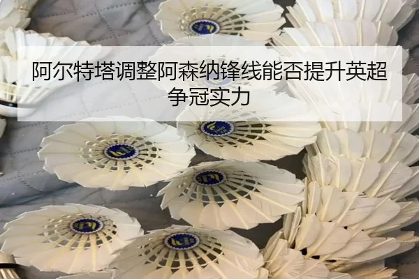 阿尔特塔调整阿森纳锋线能否提升英超争冠实力