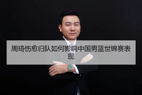 周琦伤愈归队如何影响中国男篮世锦赛表现